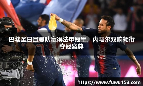 巴黎圣日耳曼队赢得法甲冠军，内马尔双响领衔夺冠盛典