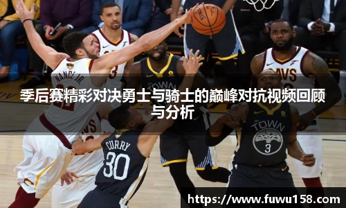 季后赛精彩对决勇士与骑士的巅峰对抗视频回顾与分析