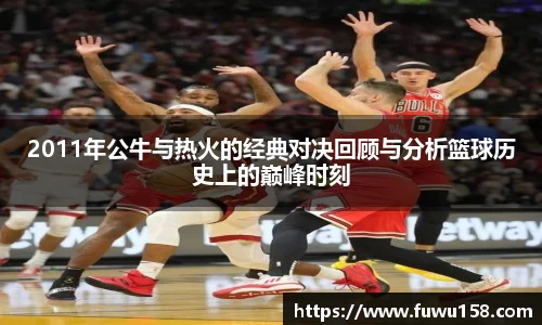 2011年公牛与热火的经典对决回顾与分析篮球历史上的巅峰时刻